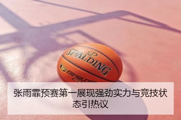 张雨霏预赛第一展现强劲实力与竞技状态引热议