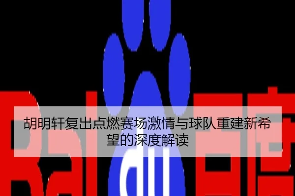 胡明轩复出点燃赛场激情与球队重建新希望的深度解读