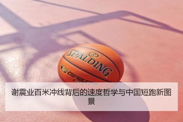 谢震业百米冲线背后的速度哲学与中国短跑新图景