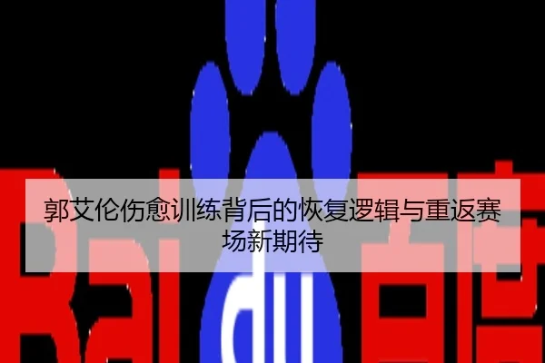 郭艾伦伤愈训练背后的恢复逻辑与重返赛场新期待