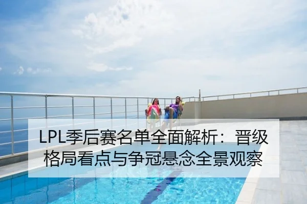 LPL季后赛名单全面解析：晋级格局看点与争冠悬念全景观察