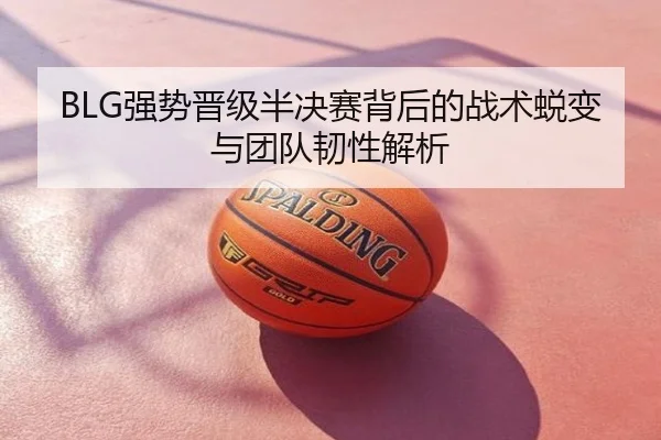 BLG强势晋级半决赛背后的战术蜕变与团队韧性解析