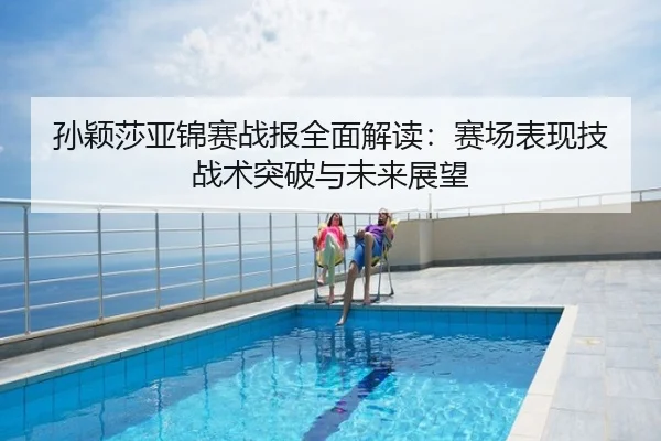 孙颖莎亚锦赛战报全面解读：赛场表现技战术突破与未来展望