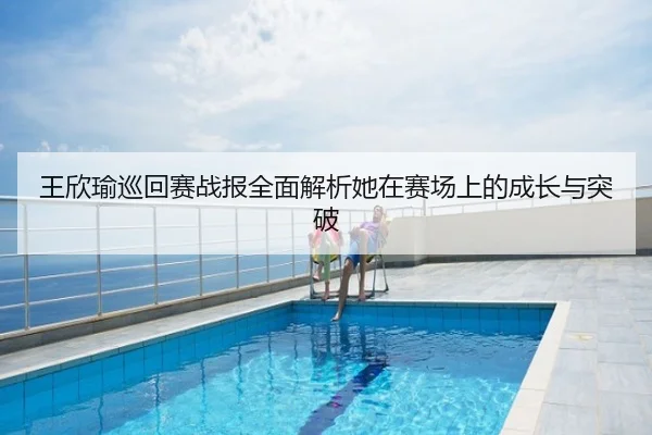 王欣瑜巡回赛战报全面解析她在赛场上的成长与突破