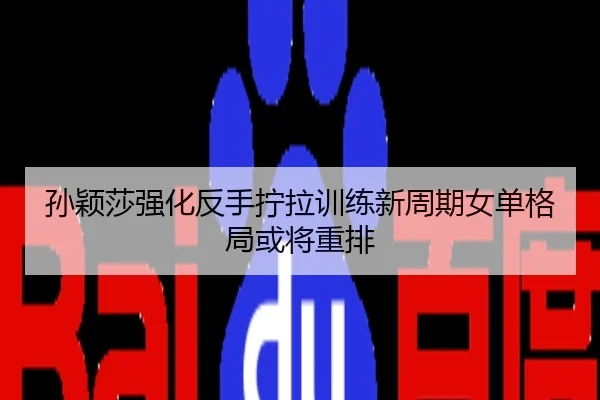 孙颖莎强化反手拧拉训练新周期女单格局或将重排