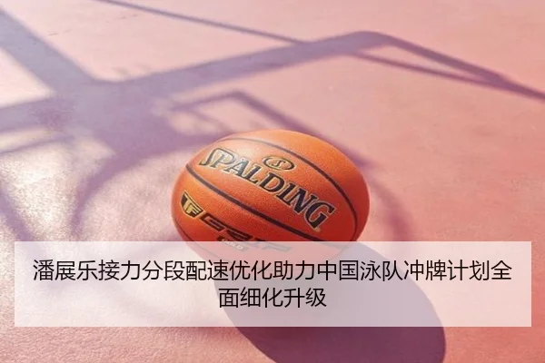潘展乐接力分段配速优化助力中国泳队冲牌计划全面细化升级