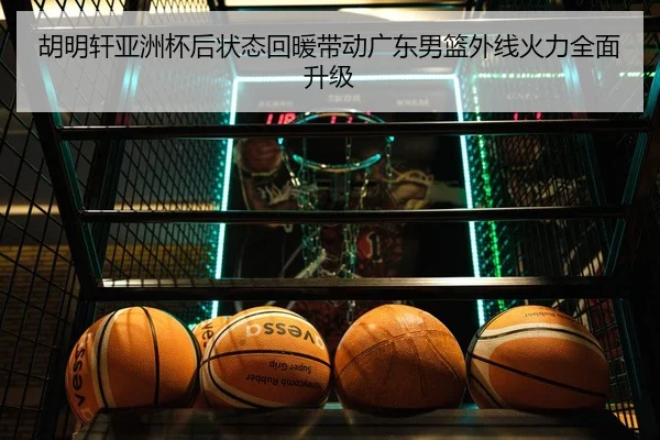 胡明轩亚洲杯后状态回暖带动广东男篮外线火力全面升级