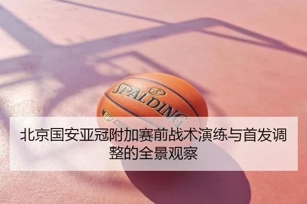 北京国安亚冠附加赛前战术演练与首发调整的全景观察
