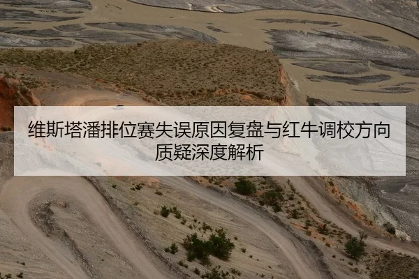 维斯塔潘排位赛失误原因复盘与红牛调校方向质疑深度解析