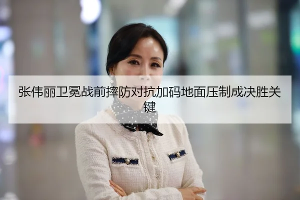 张伟丽卫冕战前摔防对抗加码地面压制成决胜关键
