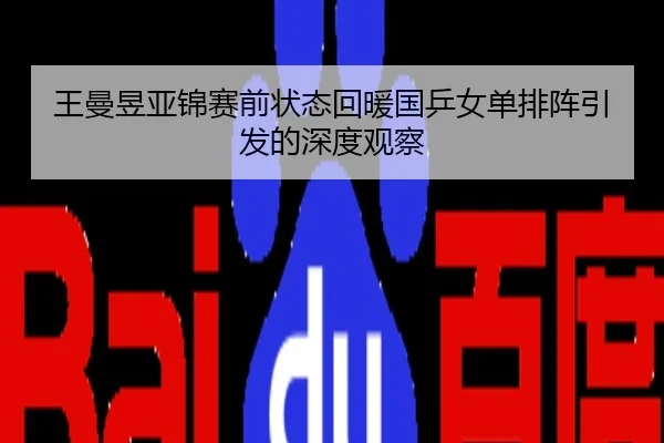 王曼昱亚锦赛前状态回暖国乒女单排阵引发的深度观察