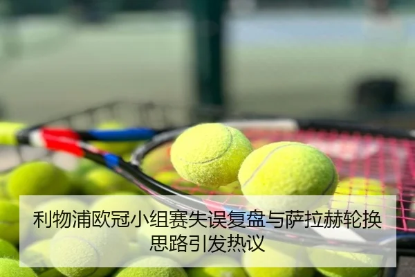 利物浦欧冠小组赛失误复盘与萨拉赫轮换思路引发热议