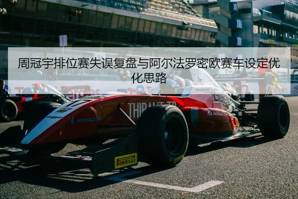 周冠宇排位赛失误复盘与阿尔法罗密欧赛车设定优化思路