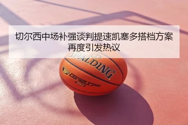 切尔西中场补强谈判提速凯塞多搭档方案再度引发热议