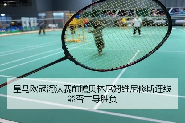 皇马欧冠淘汰赛前瞻贝林厄姆维尼修斯连线能否主导胜负
