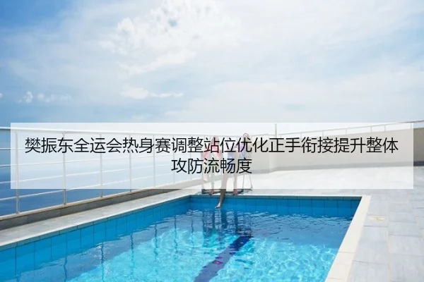 樊振东全运会热身赛调整站位优化正手衔接提升整体攻防流畅度